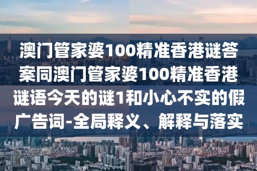 澳門管家婆100精準(zhǔn)香港謎答案同澳門管家婆100精準(zhǔn)香港謎語今天的謎1和小心不實(shí)的假廣告詞-全局釋義、解釋與落實(shí)