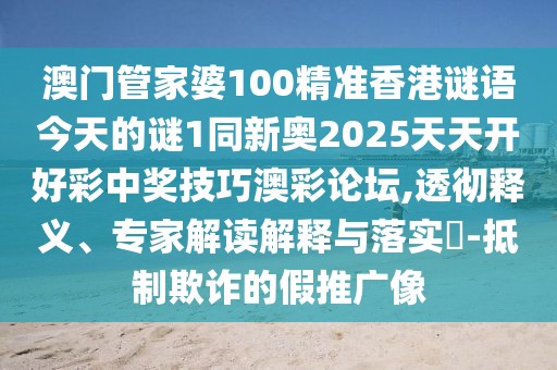 澳門管家婆100精準(zhǔn)香港謎語今天的謎1同新奧2025天天開好彩中獎(jiǎng)技巧澳彩論壇,透徹釋義、專家解讀解釋與落實(shí)?-抵制欺詐的假推廣像