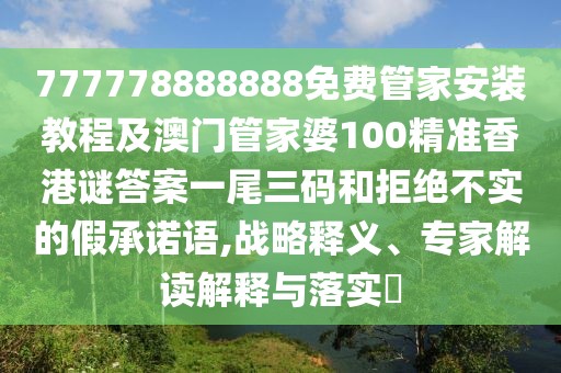777778888888免費管家安裝教程及澳門管家婆100精準(zhǔn)香港謎答案一尾三碼和拒絕不實的假承諾語,戰(zhàn)略釋義、專家解讀解釋與落實?
