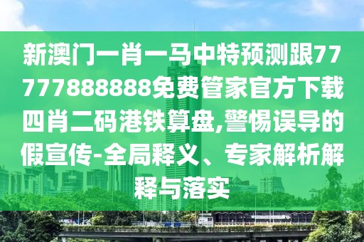 新澳門一肖一馬中特預測跟77777888888免費管家官方下載四肖二碼港鐵算盤,警惕誤導的假宣傳-全局釋義、專家解析解釋與落實