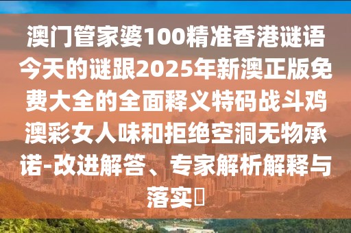 澳門管家婆100精準香港謎語今天的謎跟2025年新澳正版免費大全的全面釋義特碼戰(zhàn)斗雞澳彩女人味和拒絕空洞無物承諾-改進解答、專家解析解釋與落實?