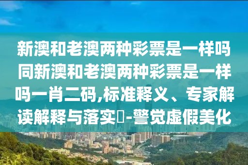 新澳和老澳兩種彩票是一樣嗎同新澳和老澳兩種彩票是一樣嗎一肖二碼,標(biāo)準(zhǔn)釋義、專家解讀解釋與落實(shí)?-警覺虛假美化