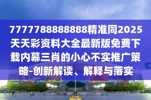 7777788888888精準(zhǔn)同2025天天彩資料大全最新版免費(fèi)下載內(nèi)幕三肖的小心不實(shí)推廣策略-創(chuàng)新解讀、解釋與落實(shí)