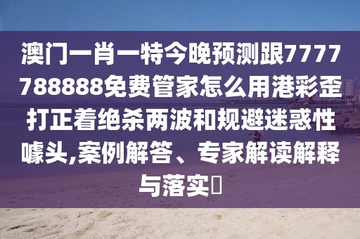 澳門一肖一特今晚預測跟7777788888免費管家怎么用港彩歪打正著絕殺兩波和規(guī)避迷惑性噱頭,案例解答、專家解讀解釋與落實?