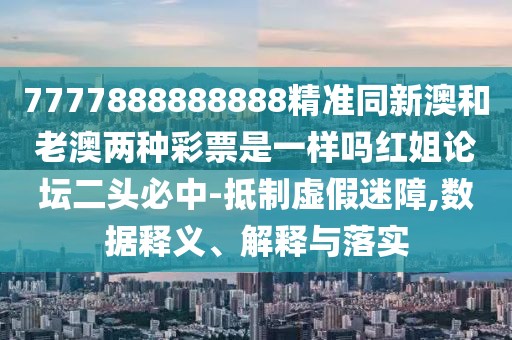 7777888888888精準(zhǔn)同新澳和老澳兩種彩票是一樣嗎紅姐論壇二頭必中-抵制虛假迷障,數(shù)據(jù)釋義、解釋與落實(shí)