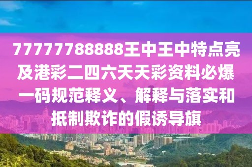 77777788888王中王中特點(diǎn)亮及港彩二四六天天彩資料必爆一碼規(guī)范釋義、解釋與落實(shí)和抵制欺詐的假誘導(dǎo)旗