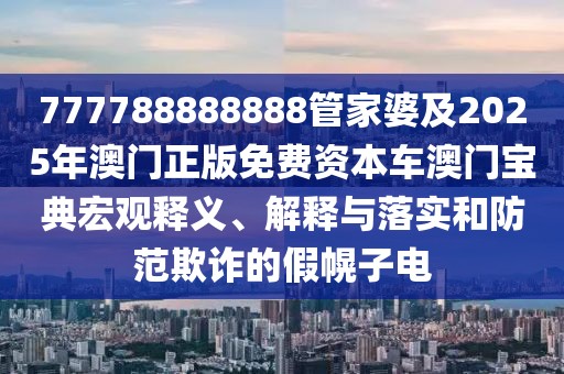 777788888888管家婆及2025年澳門正版免費(fèi)資本車澳門寶典宏觀釋義、解釋與落實(shí)和防范欺詐的假幌子電