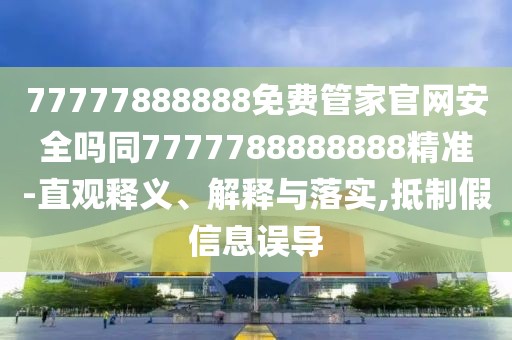 77777888888免費管家官網(wǎng)安全嗎同7777788888888精準-直觀釋義、解釋與落實,抵制假信息誤導