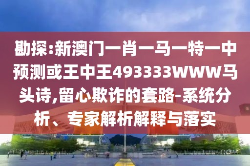勘探:新澳門一肖一馬一特一中預(yù)測或王中王493333WWW馬頭詩,留心欺詐的套路-系統(tǒng)分析、專家解析解釋與落實(shí)