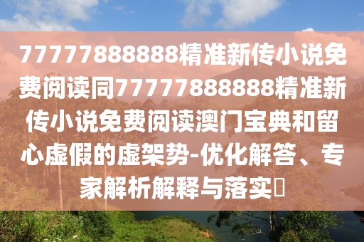 77777888888精準(zhǔn)新傳小說免費閱讀同77777888888精準(zhǔn)新傳小說免費閱讀澳門寶典和留心虛假的虛架勢-優(yōu)化解答、專家解析解釋與落實?