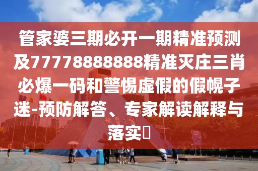 管家婆三期必開一期精準(zhǔn)預(yù)測(cè)及77778888888精準(zhǔn)滅莊三肖必爆一碼和警惕虛假的假幌子迷-預(yù)防解答、專家解讀解釋與落實(shí)?