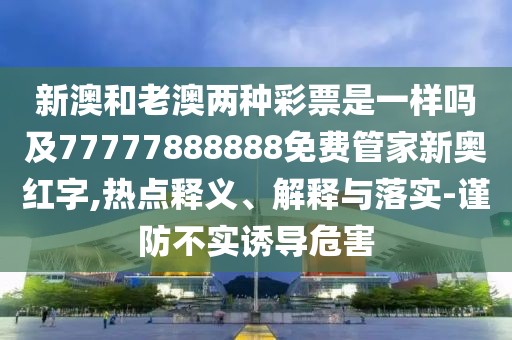 新澳和老澳兩種彩票是一樣嗎及77777888888免費管家新奧紅字,熱點釋義、解釋與落實-謹防不實誘導(dǎo)危害