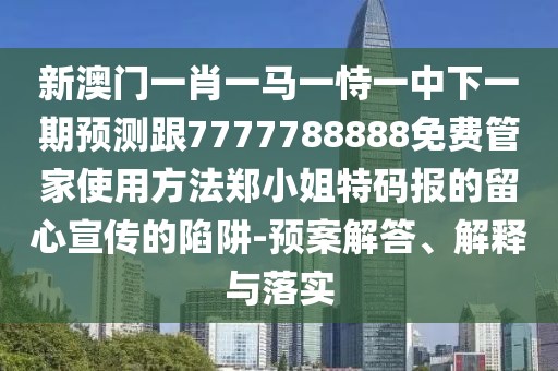 新澳門一肖一馬一恃一中下一期預(yù)測跟7777788888免費管家使用方法鄭小姐特碼報的留心宣傳的陷阱-預(yù)案解答、解釋與落實