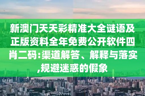 新澳門天天彩精準(zhǔn)大全謎語(yǔ)及正版資料全年免費(fèi)公開軟件四肖二碼:渠道解答、解釋與落實(shí),規(guī)避迷惑的假象