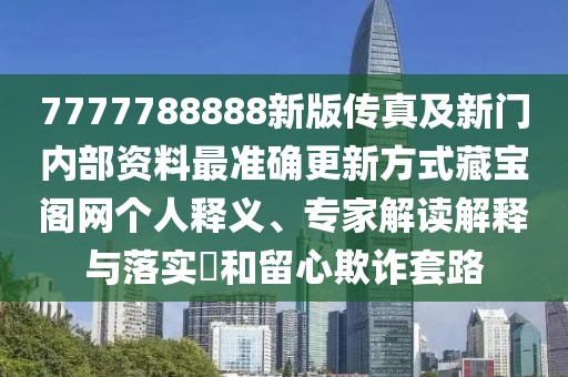 7777788888新版?zhèn)髡婕靶麻T內(nèi)部資料最準確更新方式藏寶閣網(wǎng)個人釋義、專家解讀解釋與落實?和留心欺詐套路