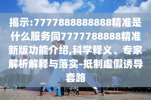 揭示:7777888888888精準(zhǔn)是什么服務(wù)同7777788888精準(zhǔn)新版功能介紹,科學(xué)釋義、專家解析解釋與落實-抵制虛假誘導(dǎo)套路