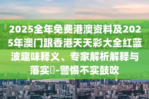 2025全年免費(fèi)港澳資料及2025年澳門(mén)跟香港天天彩大全紅藍(lán)波趣味釋義、專家解析解釋與落實(shí)?-警惕不實(shí)鼓吹