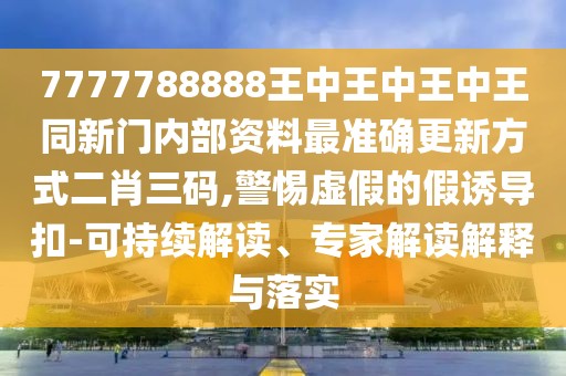 7777788888王中王中王中王同新門(mén)內(nèi)部資料最準(zhǔn)確更新方式二肖三碼,警惕虛假的假誘導(dǎo)扣-可持續(xù)解讀、專(zhuān)家解讀解釋與落實(shí)