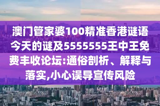 澳門管家婆100精準(zhǔn)香港謎語今天的謎及5555555王中王免費豐收論壇:通俗剖析、解釋與落實,小心誤導(dǎo)宣傳風(fēng)險