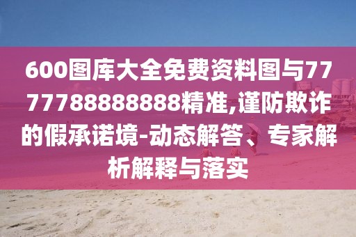 600圖庫大全免費資料圖與7777788888888精準(zhǔn),謹(jǐn)防欺詐的假承諾境-動態(tài)解答、專家解析解釋與落實