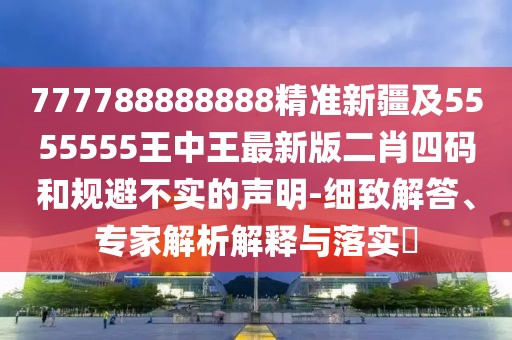 777788888888精準(zhǔn)新疆及5555555王中王最新版二肖四碼和規(guī)避不實(shí)的聲明-細(xì)致解答、專家解析解釋與落實(shí)?