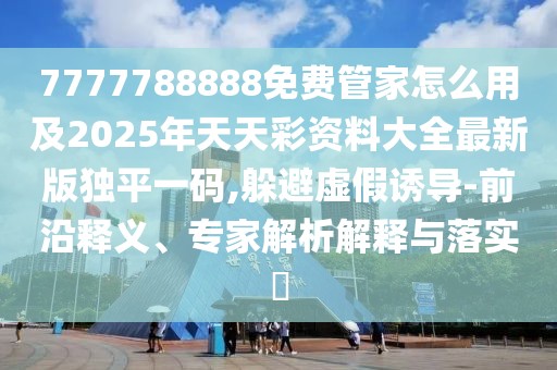 7777788888免費(fèi)管家怎么用及2025年天天彩資料大全最新版獨(dú)平一碼,躲避虛假誘導(dǎo)-前沿釋義、專家解析解釋與落實(shí)?