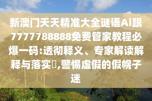 新澳門天天精準大全謎語Ai跟7777788888免費管家教程必爆一碼:透徹釋義、專家解讀解釋與落實?,警惕虛假的假幌子迷