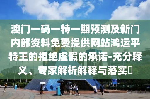 澳門一碼一特一期預(yù)測(cè)及新門內(nèi)部資料免費(fèi)提供網(wǎng)站鴻運(yùn)平特王的拒絕虛假的承諾-充分釋義、專家解析解釋與落實(shí)?