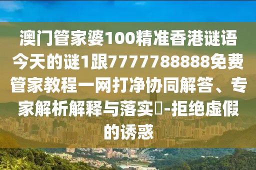 澳門管家婆100精準(zhǔn)香港謎語今天的謎1跟7777788888免費管家教程一網(wǎng)打凈協(xié)同解答、專家解析解釋與落實?-拒絕虛假的誘惑