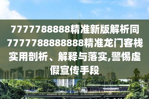 7777788888精準(zhǔn)新版解析同7777788888888精準(zhǔn)龍門(mén)客棧實(shí)用剖析、解釋與落實(shí),警惕虛假宣傳手段