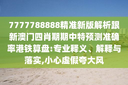 7777788888精準(zhǔn)新版解析跟新澳門四肖期期中特預(yù)測(cè)準(zhǔn)確率港鐵算盤:專業(yè)釋義、解釋與落實(shí),小心虛假夸大風(fēng)