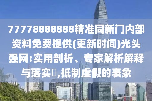 77778888888精準(zhǔn)同新門內(nèi)部資料免費(fèi)提供(更新時(shí)間)光頭強(qiáng)網(wǎng):實(shí)用剖析、專家解析解釋與落實(shí)?,抵制虛假的表象