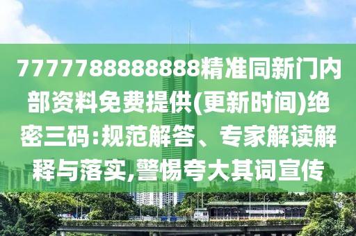 7777788888888精準(zhǔn)同新門內(nèi)部資料免費提供(更新時間)絕密三碼:規(guī)范解答、專家解讀解釋與落實,警惕夸大其詞宣傳