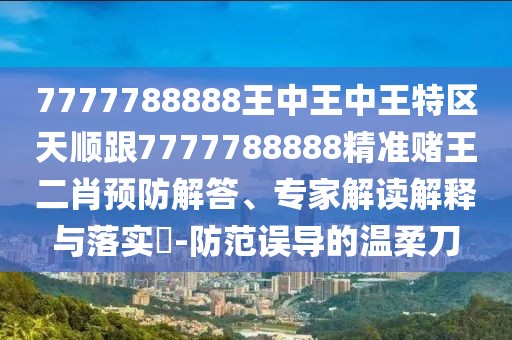 7777788888王中王中王特區(qū)天順跟7777788888精準(zhǔn)賭王二肖預(yù)防解答、專家解讀解釋與落實(shí)?-防范誤導(dǎo)的溫柔刀
