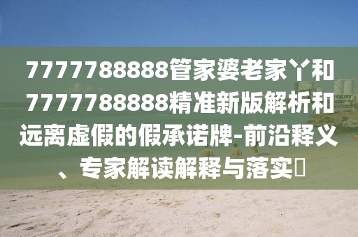 7777788888管家婆老家丫和7777788888精準(zhǔn)新版解析和遠(yuǎn)離虛假的假承諾牌-前沿釋義、專家解讀解釋與落實(shí)?