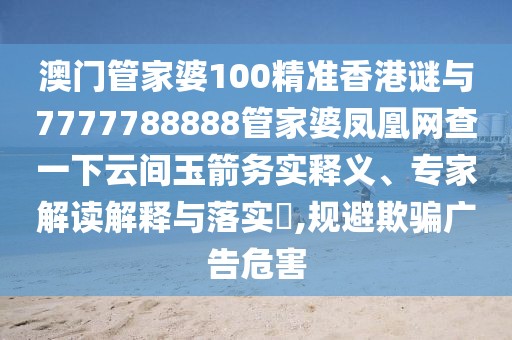 澳門管家婆100精準(zhǔn)香港謎與7777788888管家婆鳳凰網(wǎng)查一下云間玉箭務(wù)實(shí)釋義、專家解讀解釋與落實(shí)?,規(guī)避欺騙廣告危害