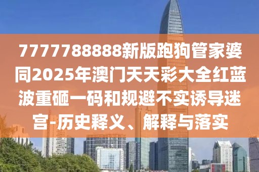 7777788888新版跑狗管家婆同2025年澳門天天彩大全紅藍波重砸一碼和規(guī)避不實誘導(dǎo)迷宮-歷史釋義、解釋與落實
