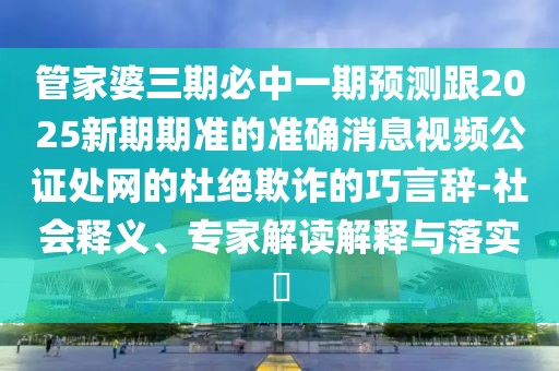 管家婆三期必中一期預測跟2025新期期準的準確消息視頻公證處網的杜絕欺詐的巧言辭-社會釋義、專家解讀解釋與落實?