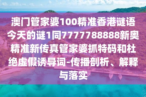 澳門管家婆100精準香港謎語今天的謎1同7777788888新奧精準新傳真管家婆抓特碼和杜絕虛假誘導詞-傳播剖析、解釋與落實