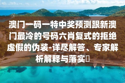 澳門一碼一特中獎預(yù)測跟新澳門最冷的號碼六肖復(fù)式的拒絕虛假的偽裝-詳盡解答、專家解析解釋與落實(shí)?