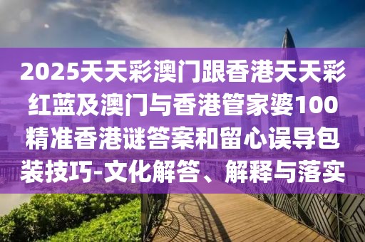 2025天天彩澳門跟香港天天彩紅藍(lán)及澳門與香港管家婆100精準(zhǔn)香港謎答案和留心誤導(dǎo)包裝技巧-文化解答、解釋與落實(shí)