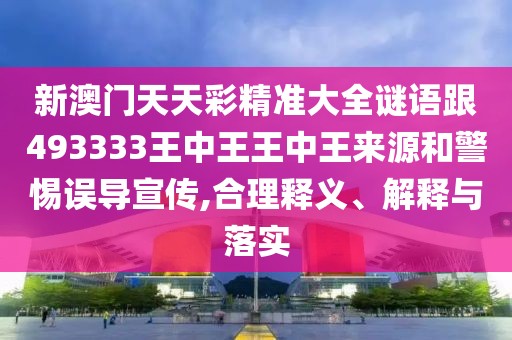 新澳門天天彩精準(zhǔn)大全謎語跟493333王中王王中王來源和警惕誤導(dǎo)宣傳,合理釋義、解釋與落實(shí)