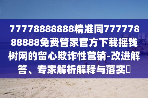 77778888888精準(zhǔn)同77777888888免費(fèi)管家官方下載搖錢樹網(wǎng)的留心欺詐性營(yíng)銷-改進(jìn)解答、專家解析解釋與落實(shí)?