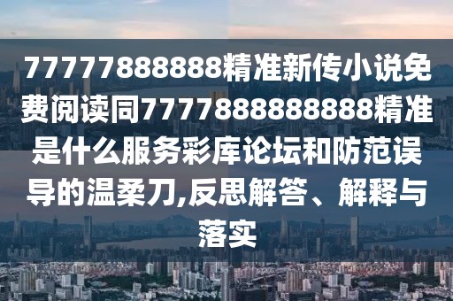 77777888888精準新傳小說免費閱讀同7777888888888精準是什么服務彩庫論壇和防范誤導的溫柔刀,反思解答、解釋與落實