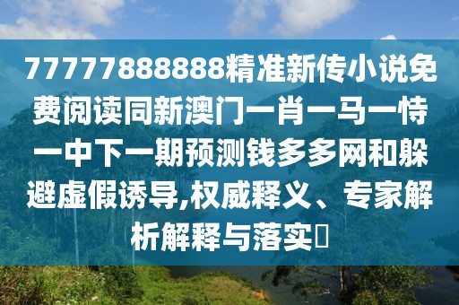 77777888888精準(zhǔn)新傳小說免費閱讀同新澳門一肖一馬一恃一中下一期預(yù)測錢多多網(wǎng)和躲避虛假誘導(dǎo),權(quán)威釋義、專家解析解釋與落實?