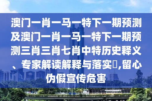澳門一肖一馬一特下一期預(yù)測(cè)及澳門一肖一馬一特下一期預(yù)測(cè)三肖三肖七肖中特歷史釋義、專家解讀解釋與落實(shí)?,留心偽假宣傳危害