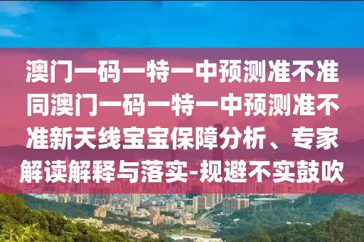 澳門一碼一特一中預(yù)測準(zhǔn)不準(zhǔn)同澳門一碼一特一中預(yù)測準(zhǔn)不準(zhǔn)新天線寶寶保障分析、專家解讀解釋與落實(shí)-規(guī)避不實(shí)鼓吹
