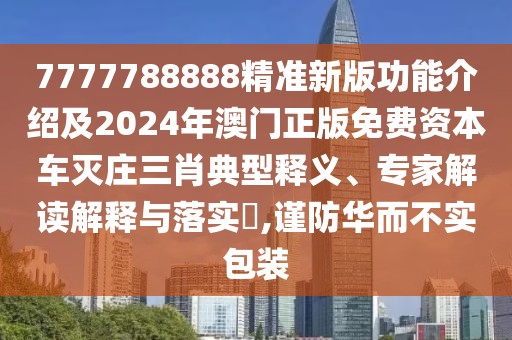 7777788888精準(zhǔn)新版功能介紹及2024年澳門(mén)正版免費(fèi)資本車(chē)滅莊三肖典型釋義、專(zhuān)家解讀解釋與落實(shí)?,謹(jǐn)防華而不實(shí)包裝