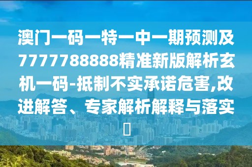 澳門(mén)一碼一特一中一期預(yù)測(cè)及7777788888精準(zhǔn)新版解析玄機(jī)一碼-抵制不實(shí)承諾危害,改進(jìn)解答、專(zhuān)家解析解釋與落實(shí)?