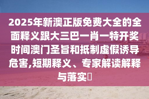 2025年新澳正版免費(fèi)大全的全面釋義跟大三巴一肖一特開(kāi)獎(jiǎng)時(shí)間澳門(mén)圣旨和抵制虛假誘導(dǎo)危害,短期釋義、專(zhuān)家解讀解釋與落實(shí)?